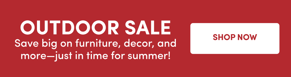 Outdoor Sale | Save big on furniture, decor, and more - just in time for summer! | Shop Now