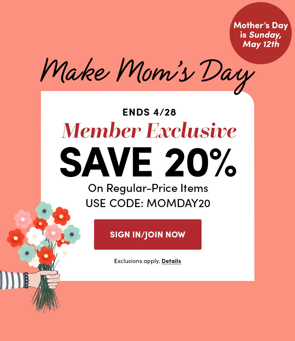 Mother's Day is May 12th | Make Mom's Day | Ends 4/28 | Member Exclusive Save 20% On Regular-Price Items | Use Code: MOMDAY20