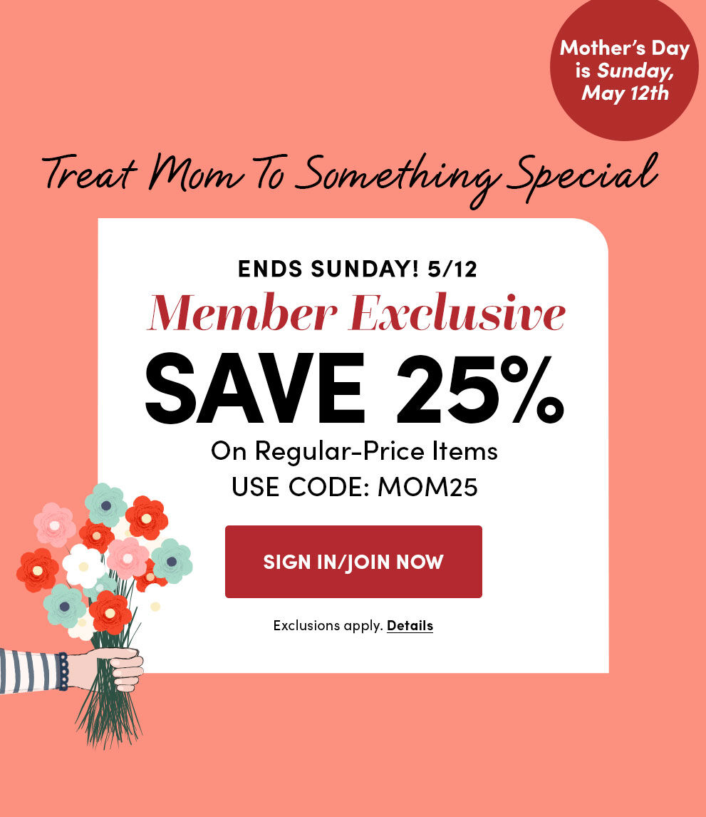 Mother's Day is Sunday May 12th | Treat Mom To Something Special | Ends Sunday! 5/12 | Member Exclusive | Save 25% On Regular-Price Items | Use code: MOM25