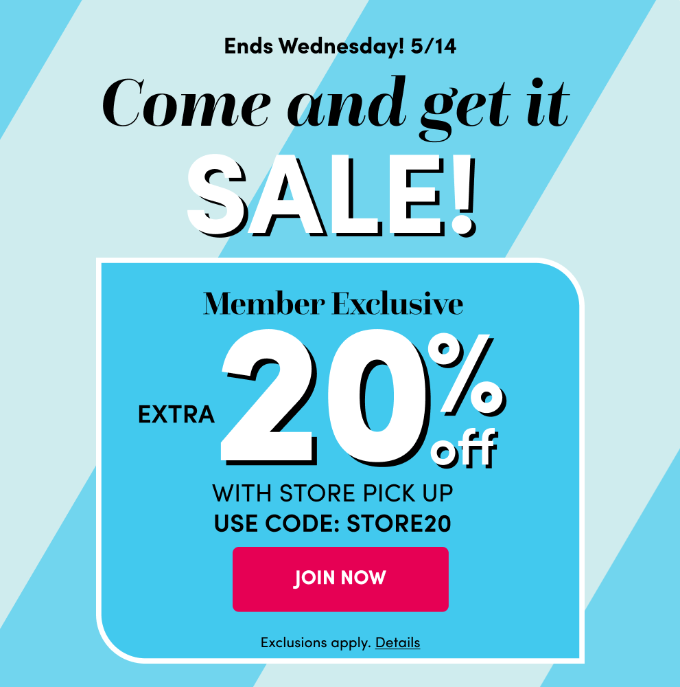 Ends Wednesday! 5/14 | Come and get it Sale! | Member Exclusive Extra 20% Off with Store Pick Up | Use Code: STORE20