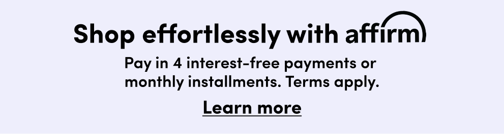 Shop effortlessly with affirm | Pay in 4 interest-free payments or monthly installments. Terms apply. | Learn more.