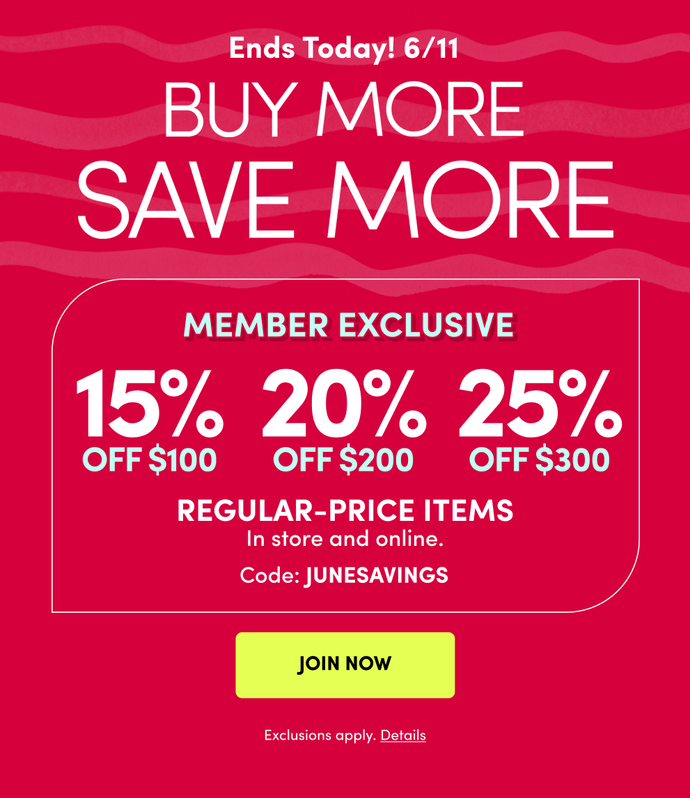 Ends Today! 6/11 | Buy More Save More | Get it all for much less! | Member Exclusive | 15% off $100, 20% off $200, 25% off $300 | Regular-Price Items | In store and online. | Code: JUNESAVINGS