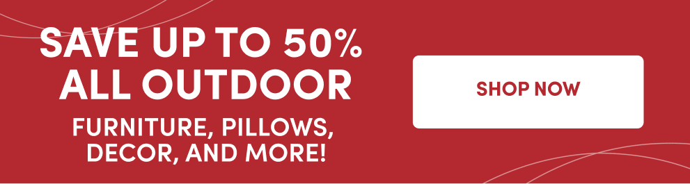 Save Up to 50% All Outdoor | Furniture, Pillows, Decor, and More! | Shop Now