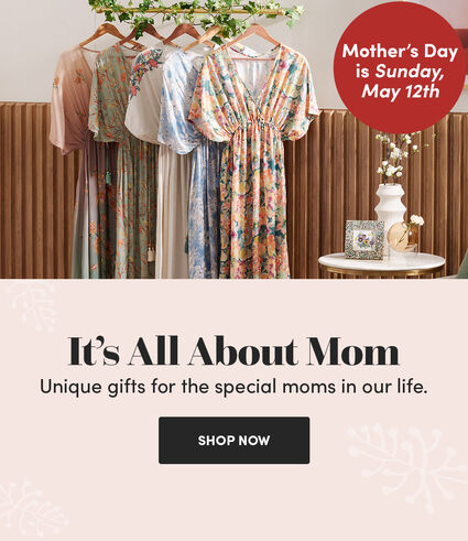 Mother's Day is Sunday, May 12th | It's All About Mom | Unique gifts for the special mos in our life. | Shop Now