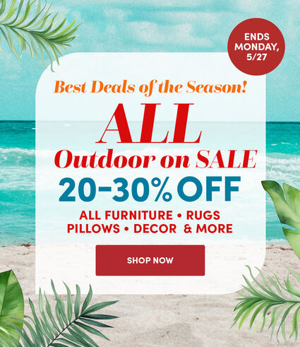 Best Deals of the Season! | Ends Monday 5/27 | All Outdoor on Sale 20-30% Off | All Furniture - Rugs - Pillows - Decor & More | Shop Now