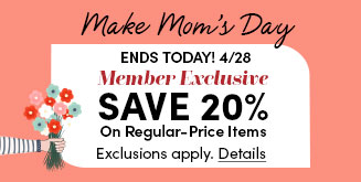 Make Mom's Day | Ends Today! 4/28 | Member Exclusive | Save 20% On Regular-Price Items | Exclusions apply | Details