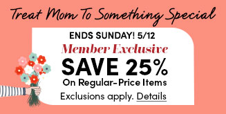 Treat Mom To Something Special | Ends Sunday! 5/12 | Member Exclusive | Save 25% On Regular-Price Items | Exclusions apply | Details