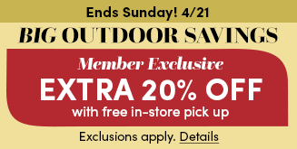 Ends Sunday! 4/21 | Big Outdoor Savings | Member Exclusive | Extra 20% Off with free in-store pick up | Exclusions apply. Details