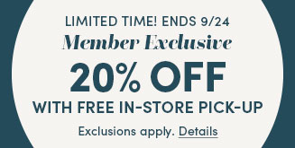 Limited Time! Ends 9/24 | Member Exclusive 20% Off + No Shipping Fees with In-Store Pick-Up | Exclusions apply. Details